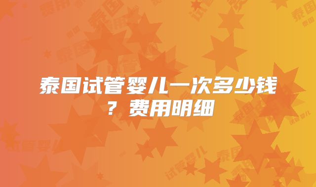 泰国试管婴儿一次多少钱?费用明细