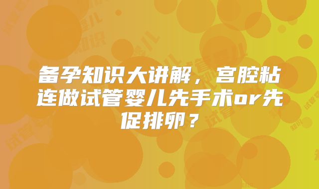 备孕知识大讲解，宫腔粘连做试管婴儿先手术or先促排卵？