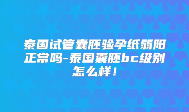 泰国试管囊胚验孕纸弱阳正常吗-泰国囊胚bc级别怎么样！