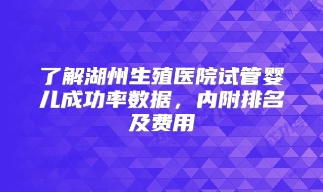 了解湖州生殖医院试管婴儿成功率数据,内附排名及费用