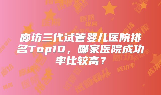 廊坊三代试管婴儿医院排名Top10,哪家医院成功率比较高?