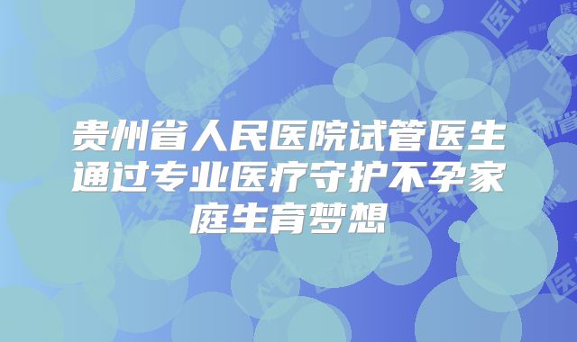 贵州省人民医院试管医生通过专业医疗守护不孕家庭生育梦想
