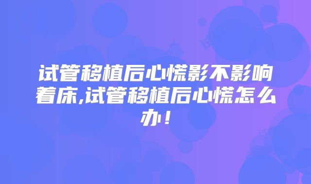 试管移植后心慌影不影响着床,试管移植后心慌怎么办！