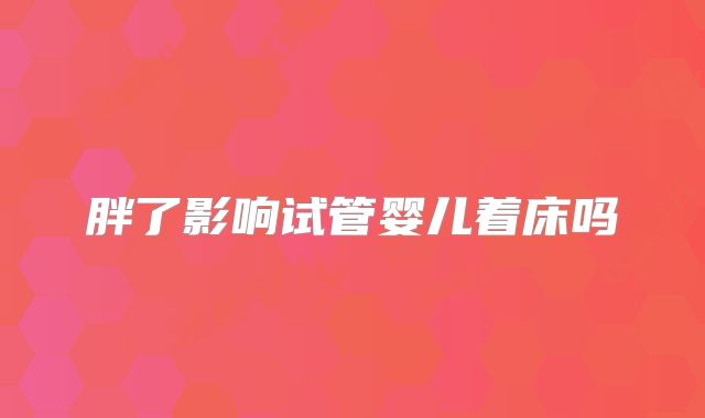 胖了影响试管婴儿着床吗
