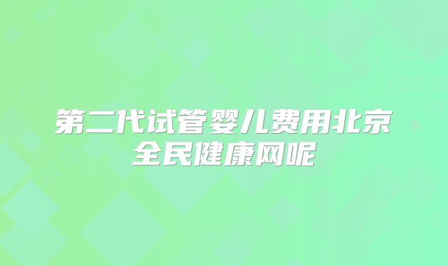 第二代试管婴儿费用北京全民健康网呢