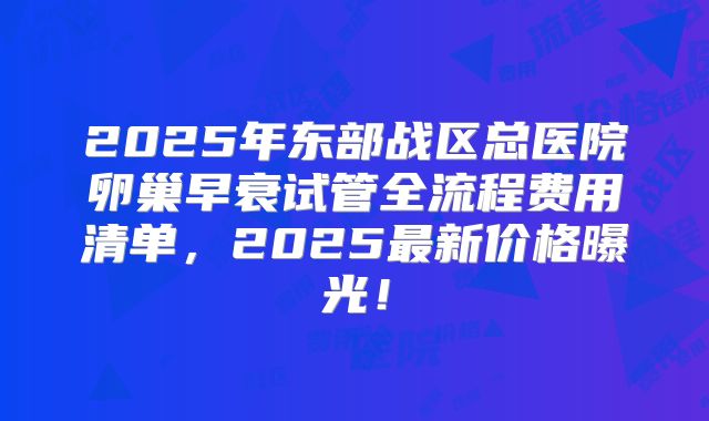 2025年东部战区总医院卵巢早衰试管全流程费用清单,2025最新价格曝光!
