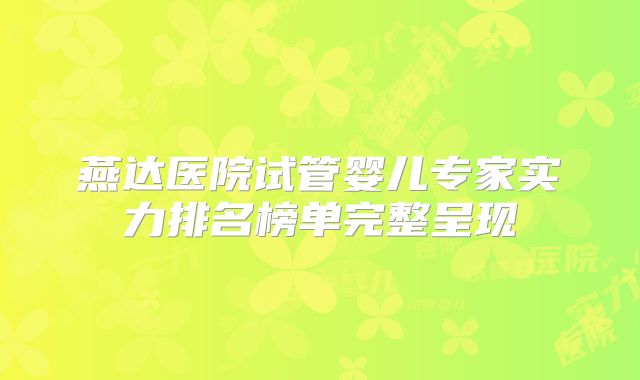 燕达医院试管婴儿专家实力排名榜单完整呈现
