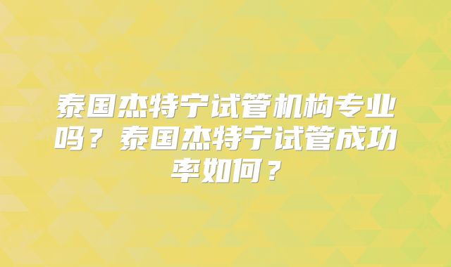 泰国杰特宁试管机构专业吗?泰国杰特宁试管成功率如何?