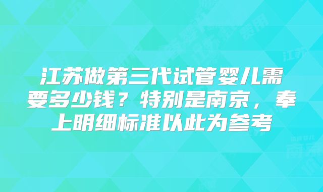 江苏做第三代试管婴儿需要多少钱?特别是南京,奉上明细标准以此为参考