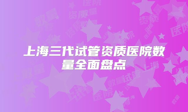 上海三代试管资质医院数量全面盘点