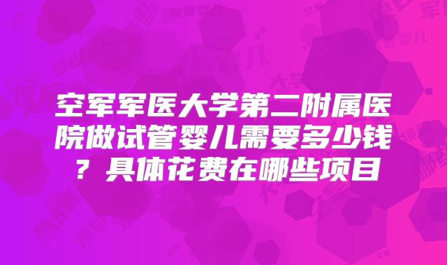 空军军医大学第二附属医院做试管婴儿需要多少钱?具体花费在哪些项目