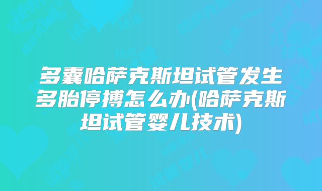 多囊哈萨克斯坦试管发生多胎停搏怎么办(哈萨克斯坦试管婴儿技术)