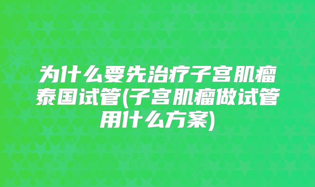 为什么要先治疗子宫肌瘤泰国试管(子宫肌瘤做试管用什么方案)