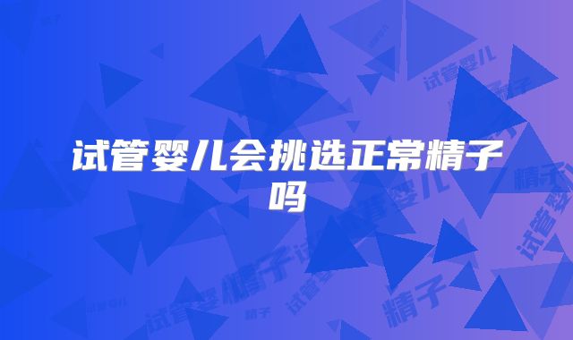 试管婴儿会挑选正常精子吗