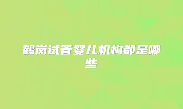 鹤岗试管婴儿机构都是哪些