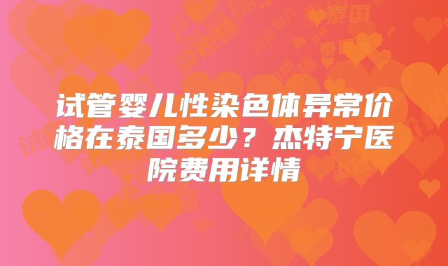 试管婴儿性染色体异常价格在泰国多少？杰特宁医院费用详情