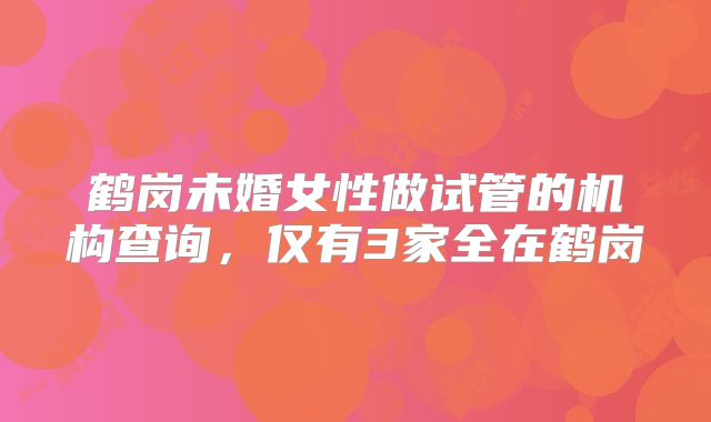 鹤岗未婚女性做试管的机构查询，仅有3家全在鹤岗