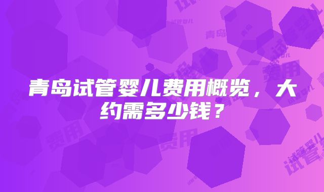 青岛试管婴儿费用概览,大约需多少钱?