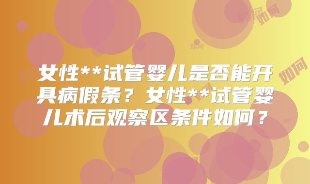 女性**试管婴儿是否能开具病假条？女性**试管婴儿术后观察区条件如何？
