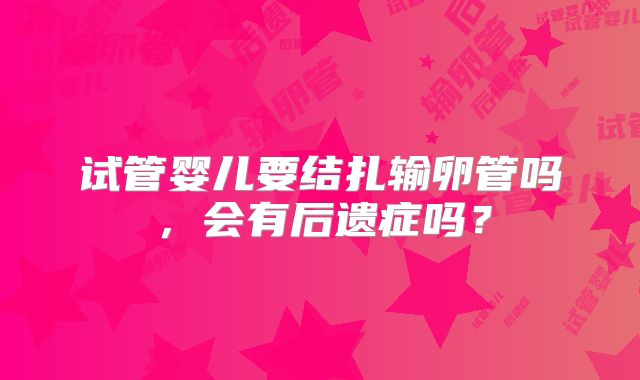 试管婴儿要结扎输卵管吗，会有后遗症吗？