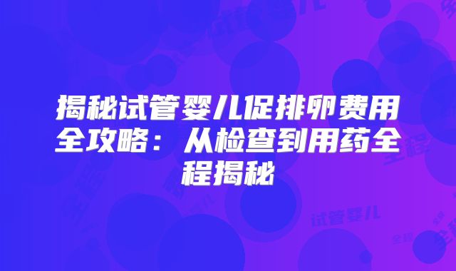 揭秘试管婴儿促排卵费用全攻略:从检查到用药全程揭秘