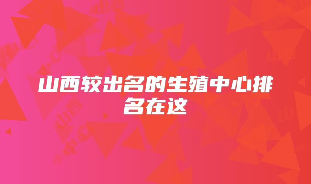 山西较出名的生殖中心排名在这