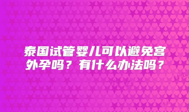 泰国试管婴儿可以避免宫外孕吗?有什么办法吗?