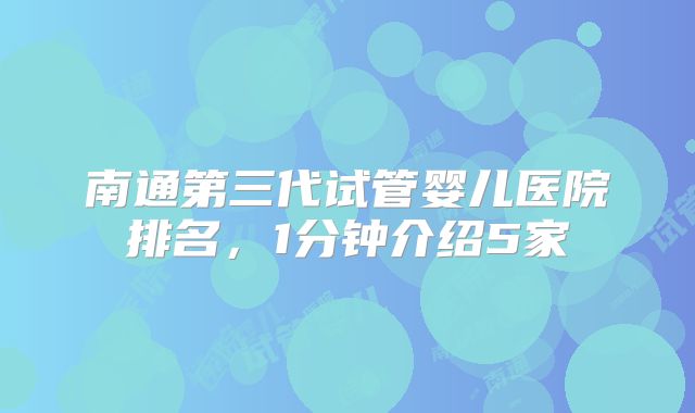 南通第三代试管婴儿医院排名，1分钟介绍5家