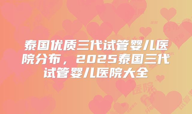 泰国优质三代试管婴儿医院分布，2025泰国三代试管婴儿医院大全