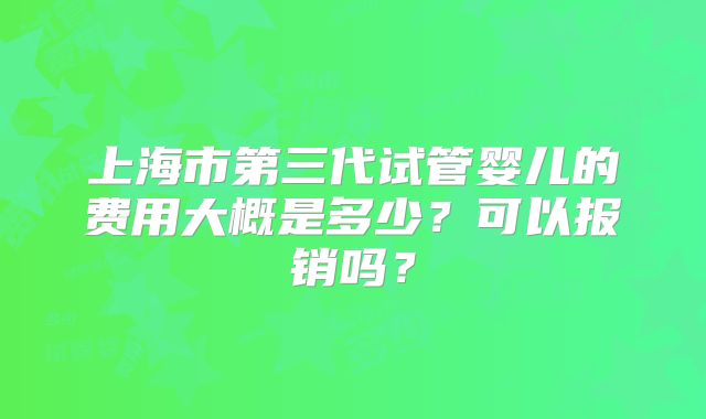 上海市第三代试管婴儿的费用大概是多少?可以报销吗?