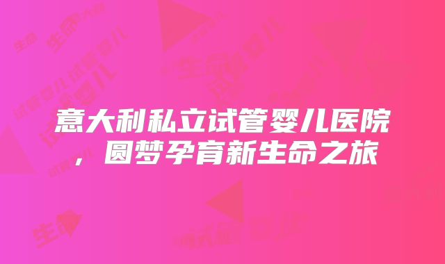 意大利私立试管婴儿医院，圆梦孕育新生命之旅