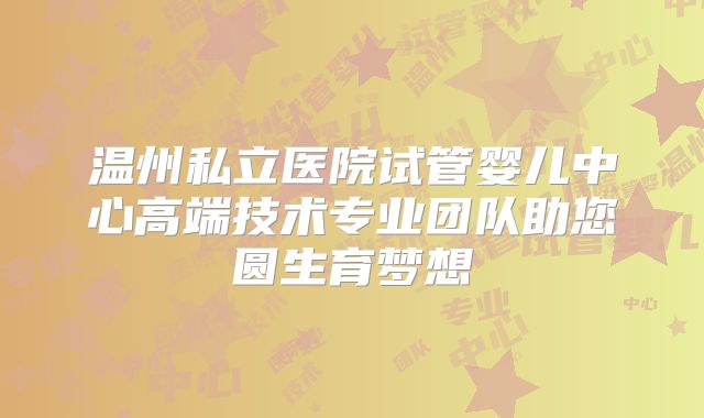 温州私立医院试管婴儿中心高端技术专业团队助您圆生育梦想