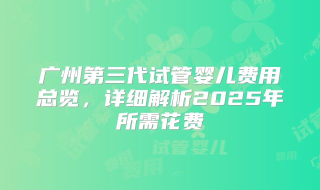广州第三代试管婴儿费用总览，详细解析2025年所需花费