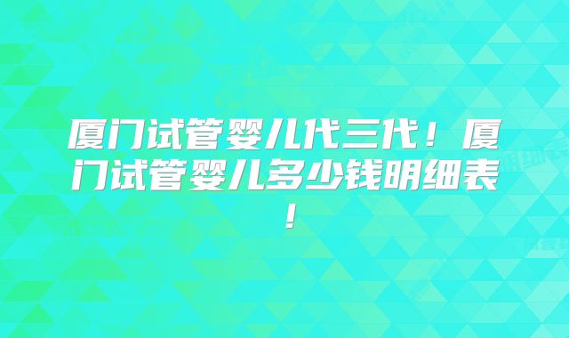 厦门试管婴儿代三代!厦门试管婴儿多少钱明细表!