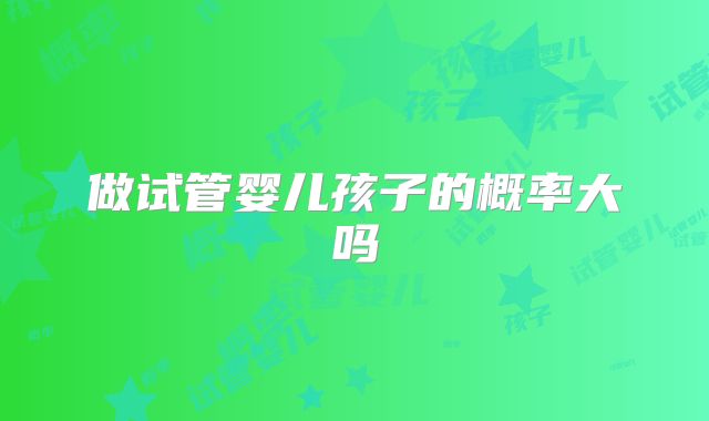 做试管婴儿孩子的概率大吗