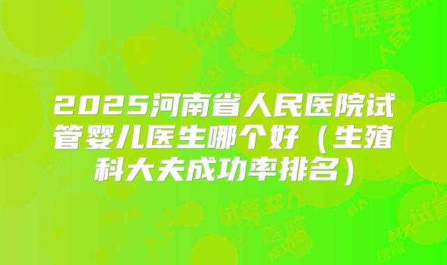 2025河南省人民医院试管婴儿医生哪个好(生殖科大夫成功率排名)