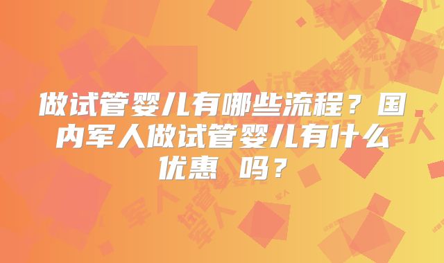 做试管婴儿有哪些流程?国内军人做试管婴儿有什么优惠 吗?