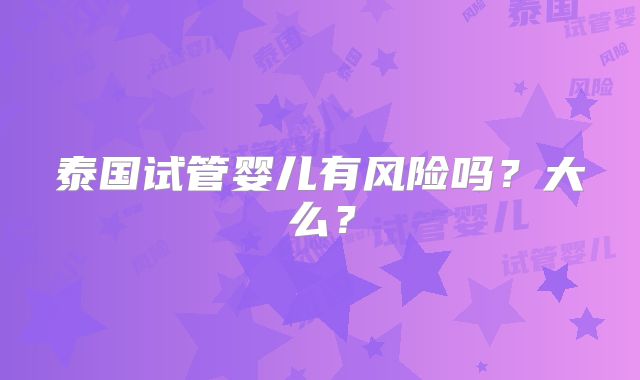泰国试管婴儿有风险吗?大么?