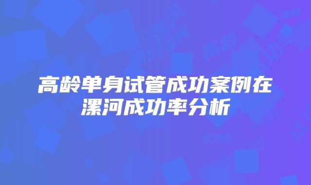 高龄单身试管成功案例在漯河成功率分析