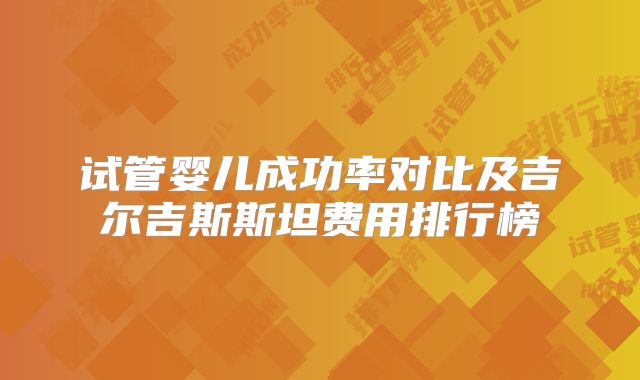 试管婴儿成功率对比及吉尔吉斯斯坦费用排行榜