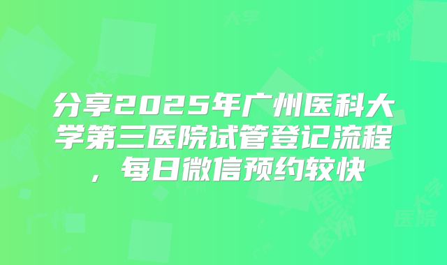 分享2025年广州医科大学第三医院试管登记流程,每日微信预约较快