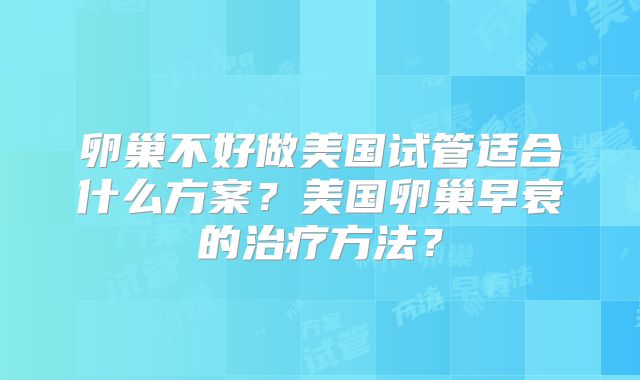卵巢不好做美国试管适合什么方案?美国卵巢早衰的治疗方法?