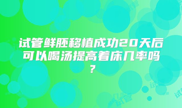 试管鲜胚移植成功20天后可以喝汤提高着床几率吗？