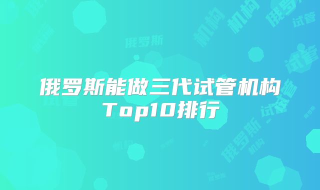 俄罗斯能做三代试管机构Top10排行