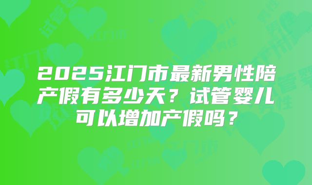 2025江门市最新男性陪产假有多少天?试管婴儿可以增加产假吗?