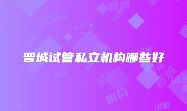 晋城试管私立机构哪些好