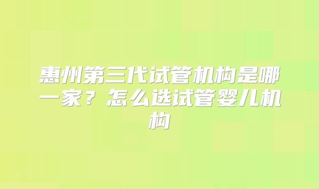 惠州第三代试管机构是哪一家?怎么选试管婴儿机构