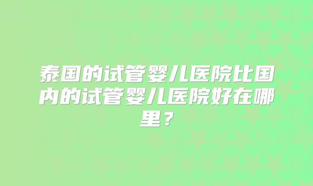 泰国的试管婴儿医院比国内的试管婴儿医院好在哪里？