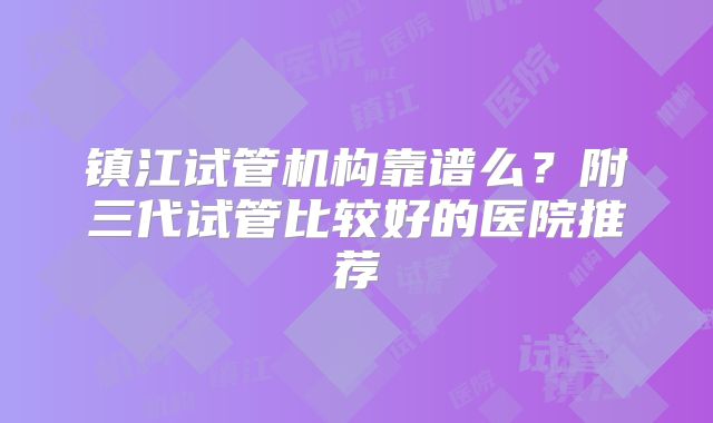 镇江试管机构靠谱么？附三代试管比较好的医院推荐
