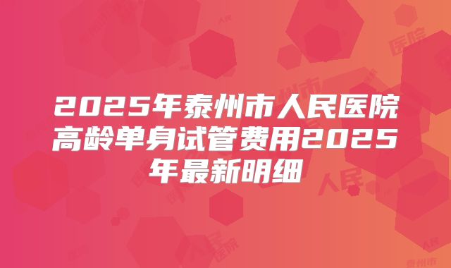 2025年泰州市人民医院高龄单身试管费用2025年最新明细
